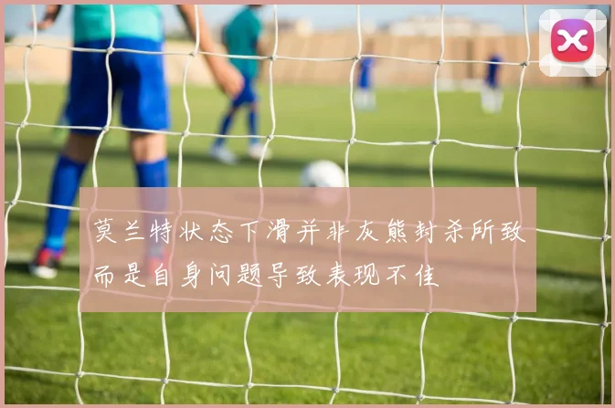 莫兰特状态下滑并非灰熊封杀所致而是自身问题导致表现不佳