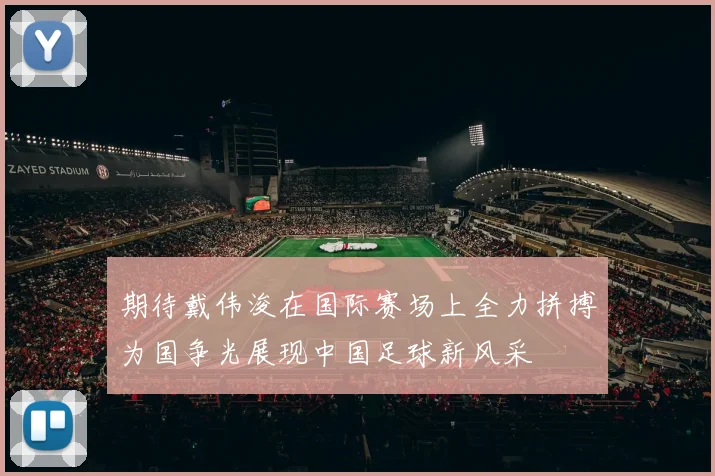 期待戴伟浚在国际赛场上全力拼搏为国争光展现中国足球新风采