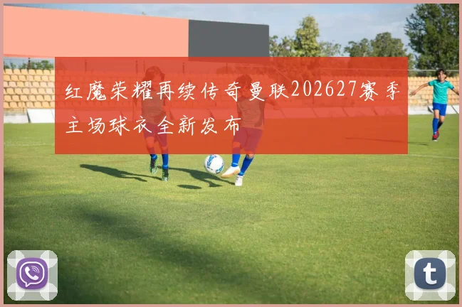 红魔荣耀再续传奇曼联202627赛季主场球衣全新发布