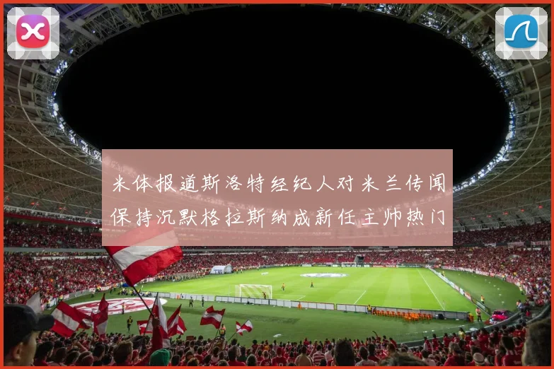 米体报道斯洛特经纪人对米兰传闻保持沉默格拉斯纳成新任主帅热门人选