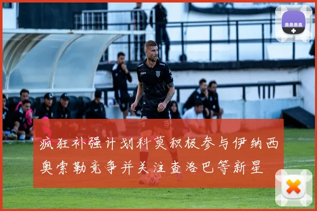 疯狂补强计划科莫积极参与伊纳西奥索勒竞争并关注查洛巴等新星