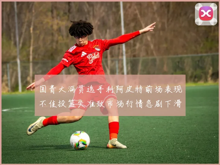 国青大满贯选手科阿皮特前场表现不佳投篮失准致市场行情急剧下滑