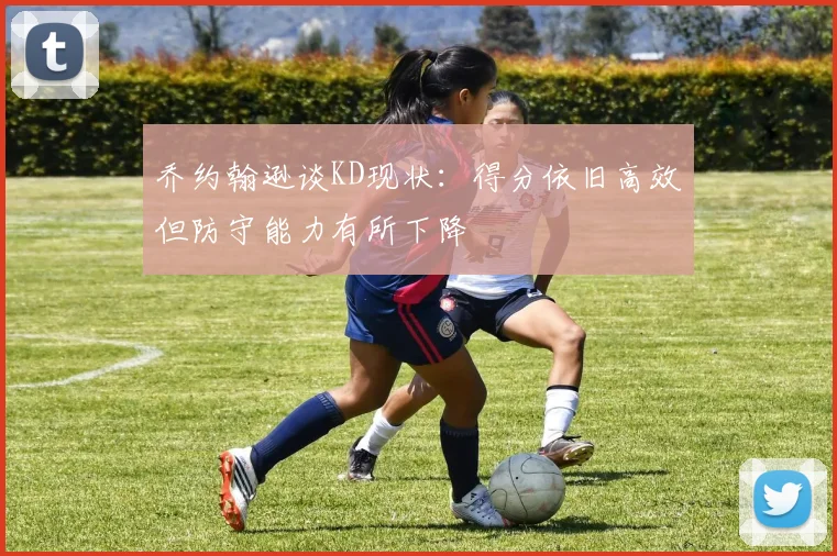 乔约翰逊谈KD现状：得分依旧高效但防守能力有所下降