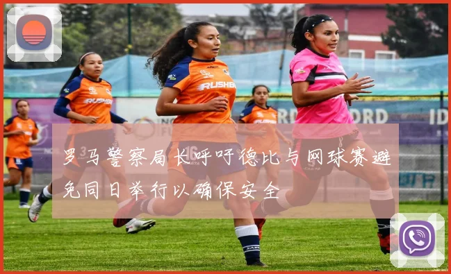 罗马警察局长呼吁德比与网球赛避免同日举行以确保安全