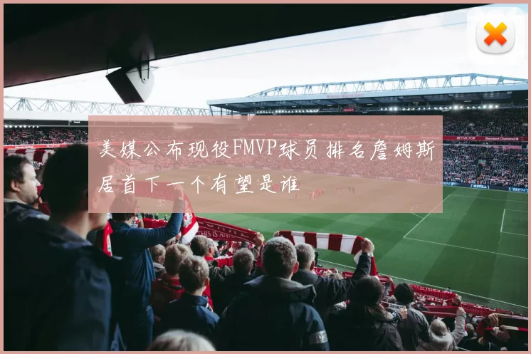 美媒公布现役FMVP球员排名詹姆斯居首下一个有望是谁