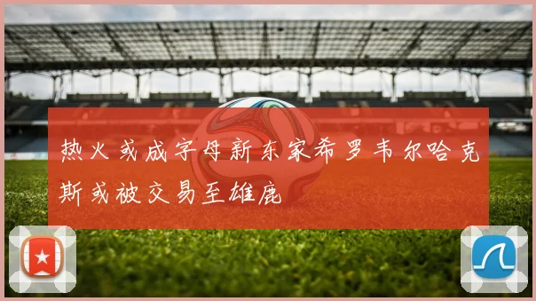 热火或成字母新东家希罗韦尔哈克斯或被交易至雄鹿