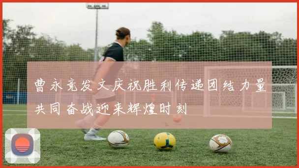曹永竞发文庆祝胜利传递团结力量共同奋战迎来辉煌时刻