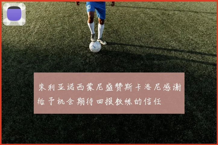朱利亚诺西蒙尼盛赞斯卡洛尼感谢给予机会期待回报教练的信任