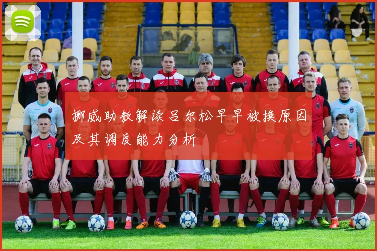 挪威助教解读吕尔松早早被换原因及其调度能力分析