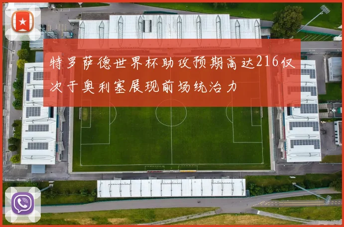 特罗萨德世界杯助攻预期高达216仅次于奥利塞展现前场统治力