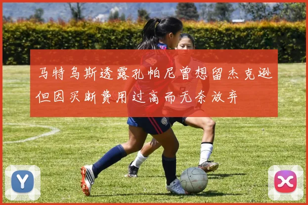 马特乌斯透露孔帕尼曾想留杰克逊但因买断费用过高而无奈放弃