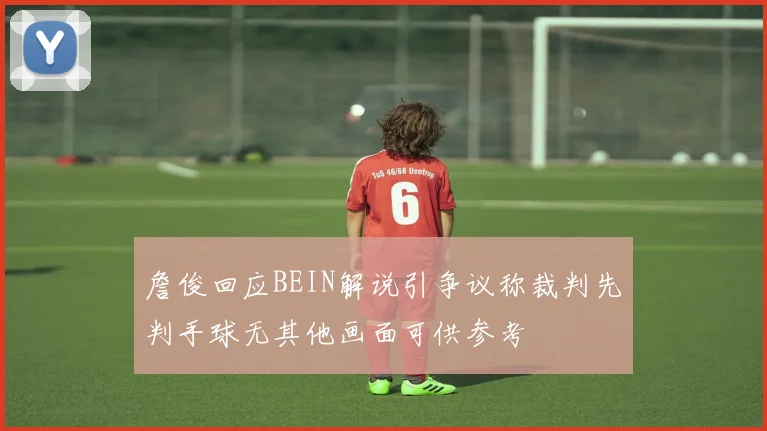 詹俊回应BEIN解说引争议称裁判先判手球无其他画面可供参考
