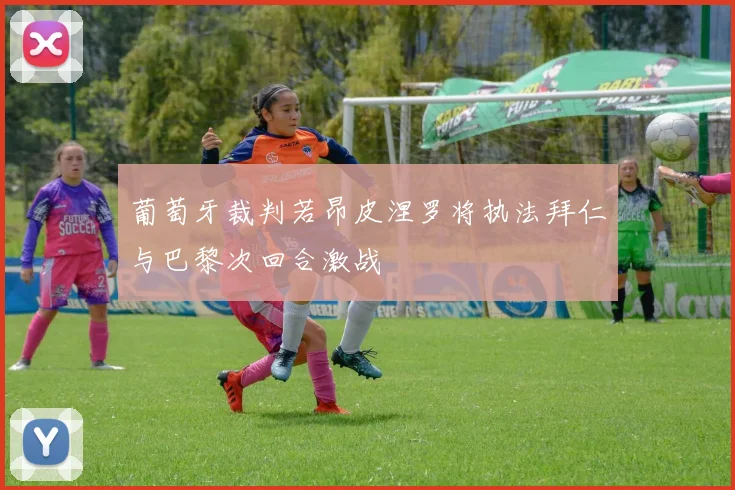 葡萄牙裁判若昂皮涅罗将执法拜仁与巴黎次回合激战
