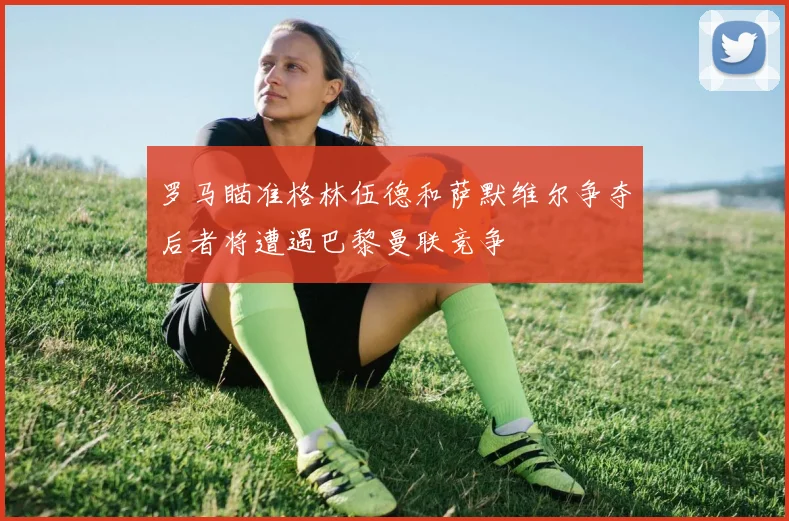 罗马瞄准格林伍德和萨默维尔争夺后者将遭遇巴黎曼联竞争