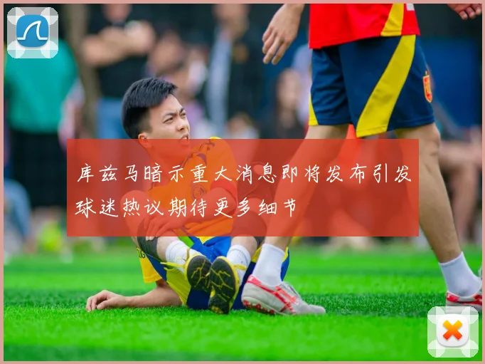 库兹马暗示重大消息即将发布引发球迷热议期待更多细节