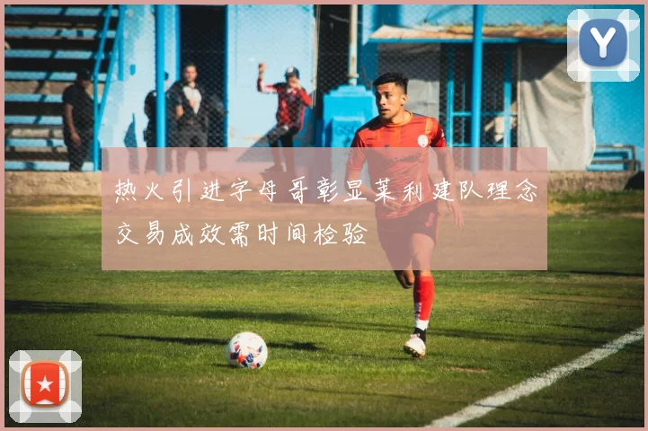 热火引进字母哥彰显莱利建队理念交易成效需时间检验