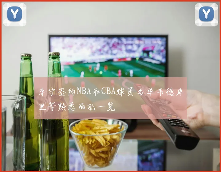 李宁签约NBA和CBA球员名单韦德库里等熟悉面孔一览