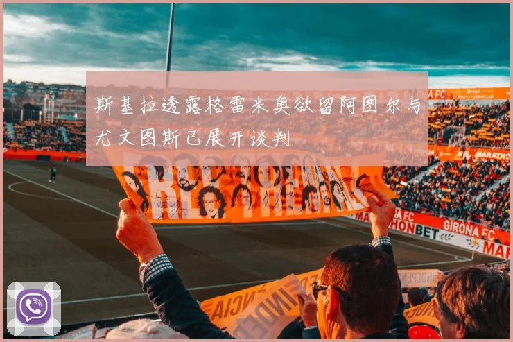 斯基拉透露格雷米奥欲留阿图尔与尤文图斯已展开谈判