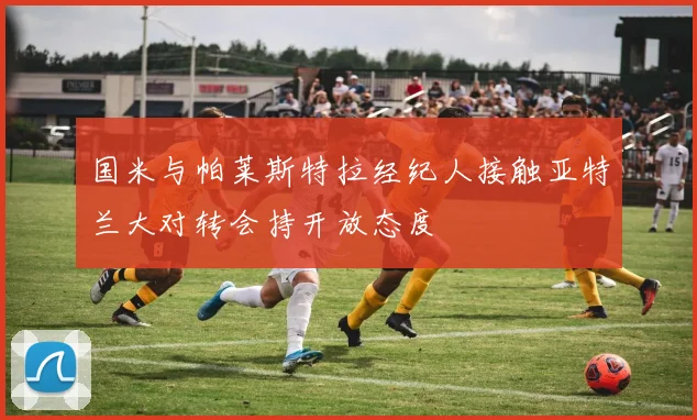 国米与帕莱斯特拉经纪人接触亚特兰大对转会持开放态度