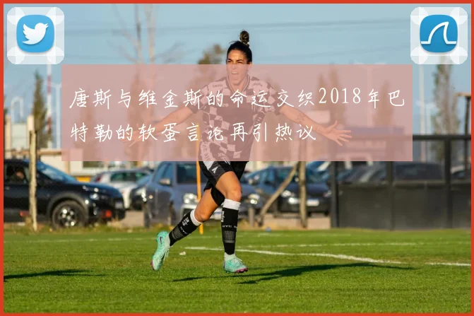 唐斯与维金斯的命运交织2018年巴特勒的软蛋言论再引热议