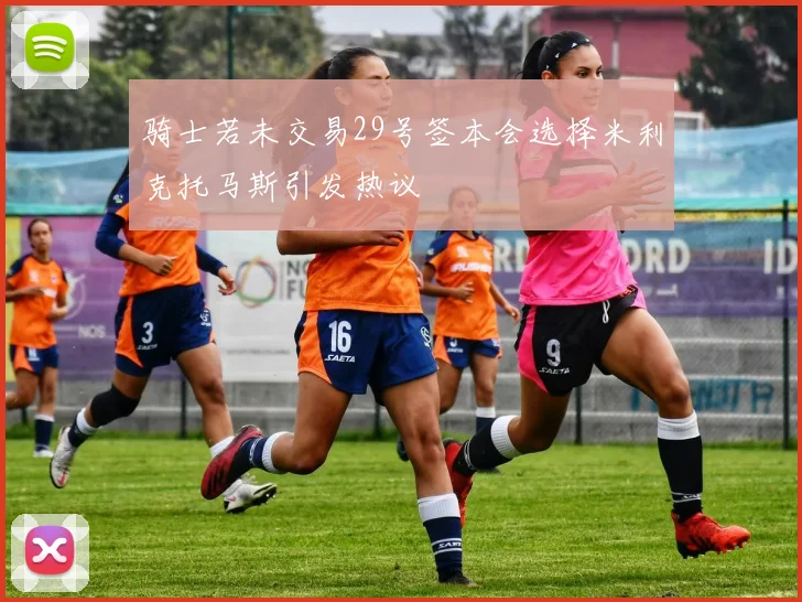 骑士若未交易29号签本会选择米利克托马斯引发热议