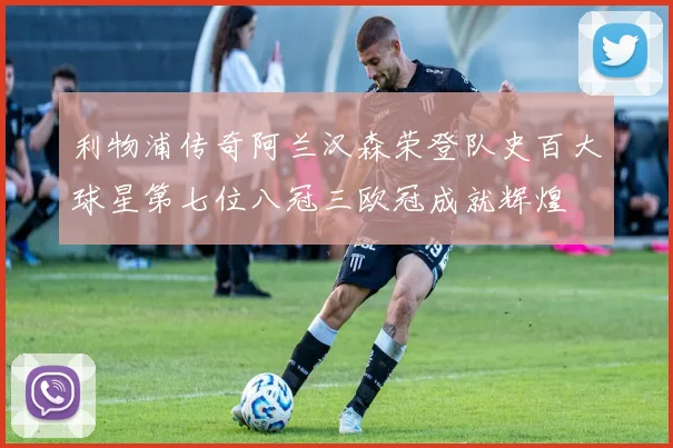 利物浦传奇阿兰汉森荣登队史百大球星第七位八冠三欧冠成就辉煌