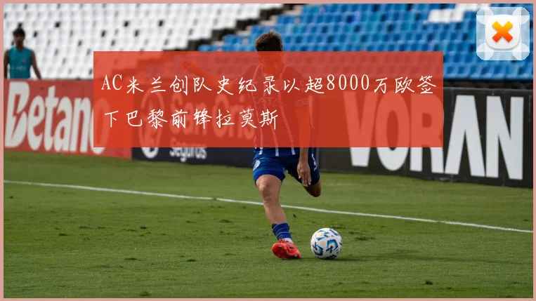 AC米兰创队史纪录以超8000万欧签下巴黎前锋拉莫斯