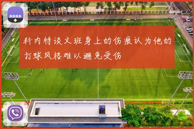 科内特谈文班身上的伤痕认为他的打球风格难以避免受伤