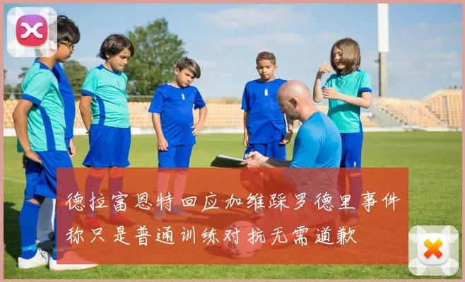 德拉富恩特回应加维踩罗德里事件称只是普通训练对抗无需道歉