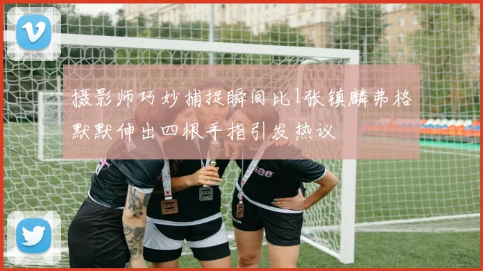 摄影师巧妙捕捉瞬间比1张镇麟弗格默默伸出四根手指引发热议