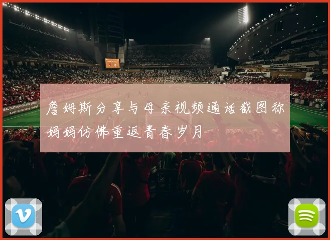 詹姆斯分享与母亲视频通话截图称妈妈仿佛重返青春岁月