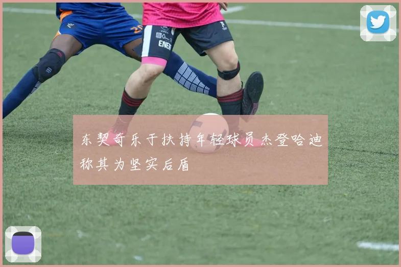 东契奇乐于扶持年轻球员杰登哈迪称其为坚实后盾
